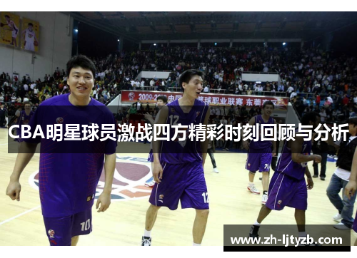 CBA明星球员激战四方精彩时刻回顾与分析