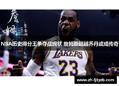 NBA历史得分王争夺战现状 詹姆斯超越乔丹或成传奇