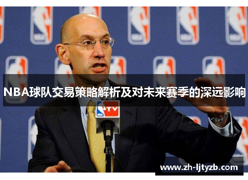 NBA球队交易策略解析及对未来赛季的深远影响