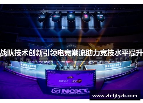 战队技术创新引领电竞潮流助力竞技水平提升