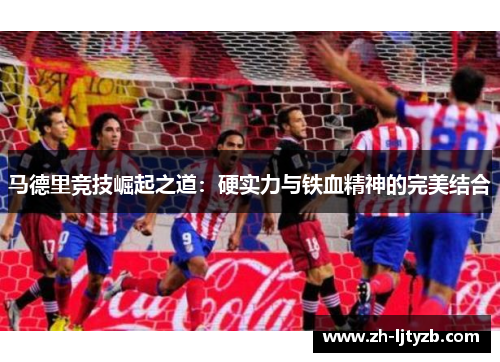 马德里竞技崛起之道：硬实力与铁血精神的完美结合