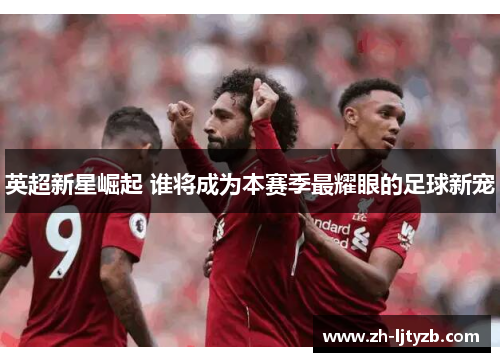 英超新星崛起 谁将成为本赛季最耀眼的足球新宠