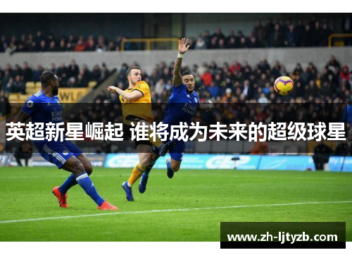 英超新星崛起 谁将成为未来的超级球星