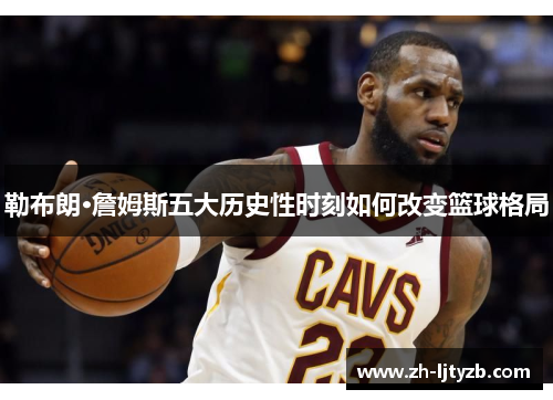 勒布朗·詹姆斯五大历史性时刻如何改变篮球格局