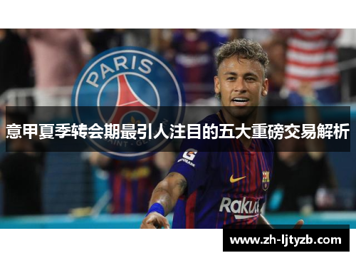 意甲夏季转会期最引人注目的五大重磅交易解析