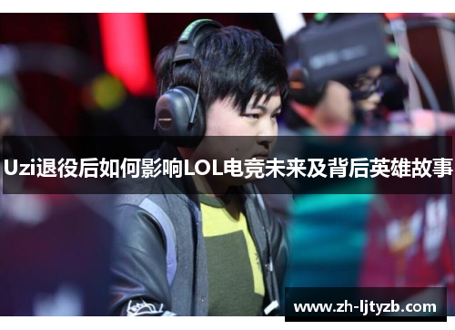 Uzi退役后如何影响LOL电竞未来及背后英雄故事