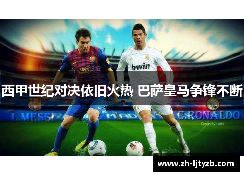 西甲世纪对决依旧火热 巴萨皇马争锋不断