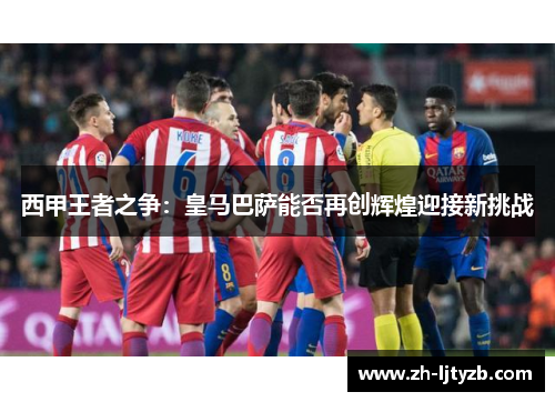 西甲王者之争：皇马巴萨能否再创辉煌迎接新挑战