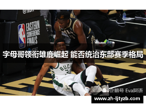 字母哥领衔雄鹿崛起 能否统治东部赛季格局