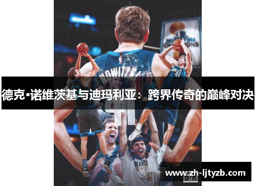 德克·诺维茨基与迪玛利亚：跨界传奇的巅峰对决