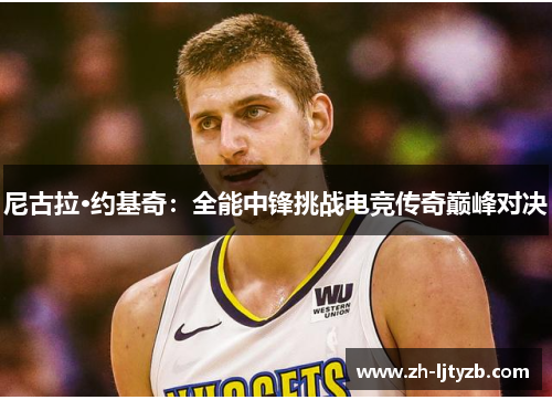 尼古拉·约基奇：全能中锋挑战电竞传奇巅峰对决