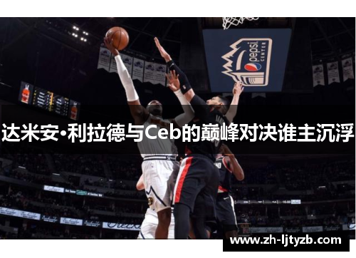 达米安·利拉德与Ceb的巅峰对决谁主沉浮