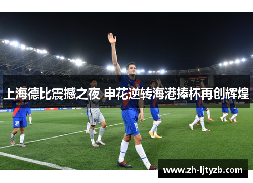 上海德比震撼之夜 申花逆转海港捧杯再创辉煌