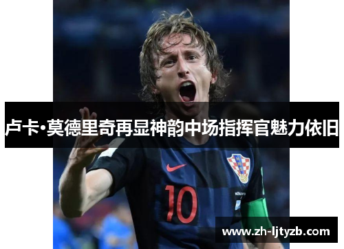 卢卡·莫德里奇再显神韵中场指挥官魅力依旧