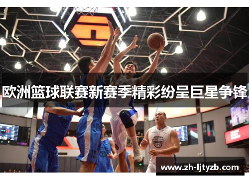 欧洲篮球联赛新赛季精彩纷呈巨星争锋