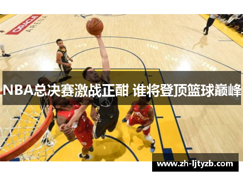 NBA总决赛激战正酣 谁将登顶篮球巅峰