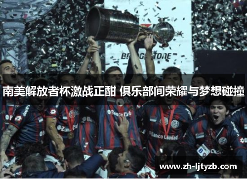南美解放者杯激战正酣 俱乐部间荣耀与梦想碰撞