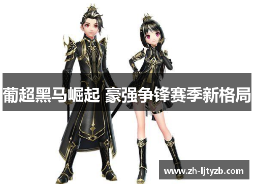 葡超黑马崛起 豪强争锋赛季新格局