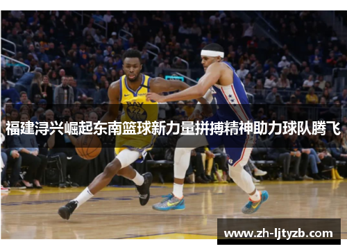 福建浔兴崛起东南篮球新力量拼搏精神助力球队腾飞