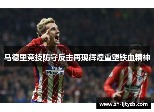 马德里竞技防守反击再现辉煌重塑铁血精神