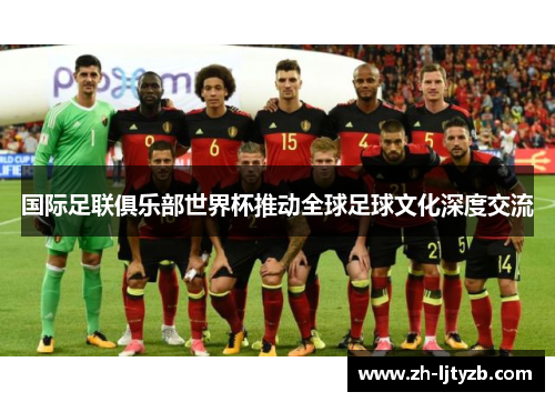 国际足联俱乐部世界杯推动全球足球文化深度交流