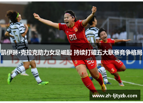 凯伊琳·克拉克助力女足崛起 持续打破五大联赛竞争格局