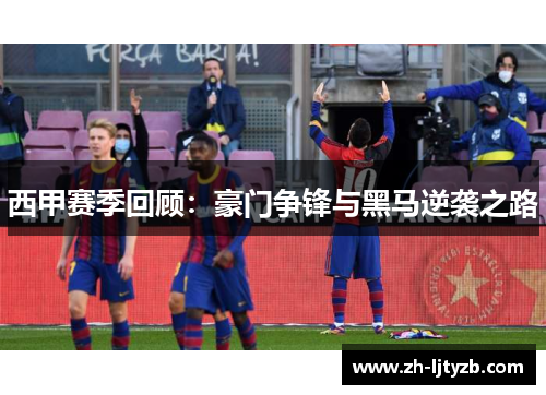 西甲赛季回顾：豪门争锋与黑马逆袭之路