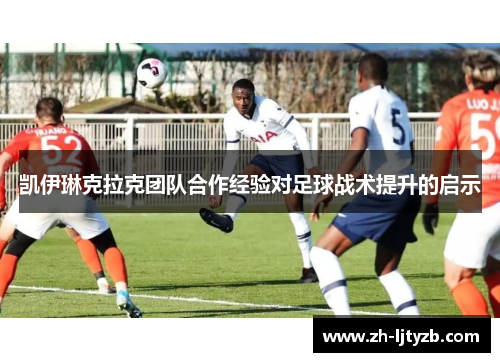 凯伊琳克拉克团队合作经验对足球战术提升的启示