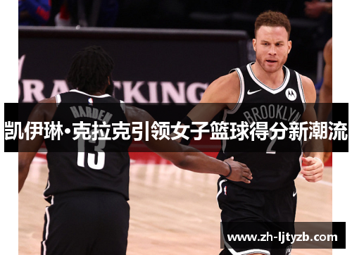 凯伊琳·克拉克引领女子篮球得分新潮流