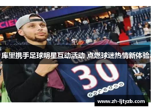 库里携手足球明星互动活动 点燃球迷热情新体验