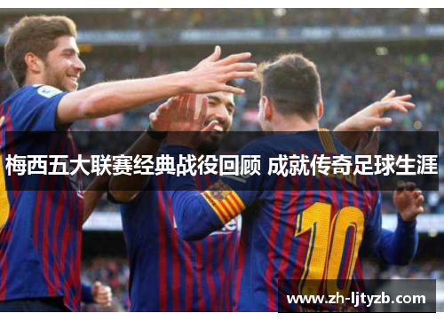 梅西五大联赛经典战役回顾 成就传奇足球生涯