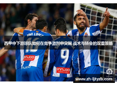 西甲中下游球队如何在竞争激烈中突围 战术与转会的双重策略