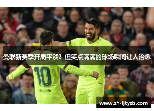 曼联新赛季开局平淡？但笑点满满的球场瞬间让人治愈