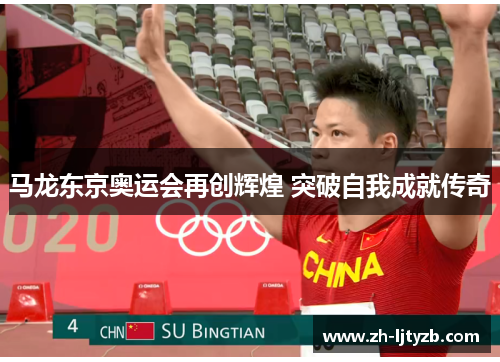 马龙东京奥运会再创辉煌 突破自我成就传奇